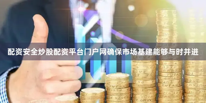 配资安全炒股配资平台门户网确保市场基建能够与时并进
