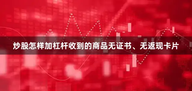 炒股怎样加杠杆收到的商品无证书、无返现卡片