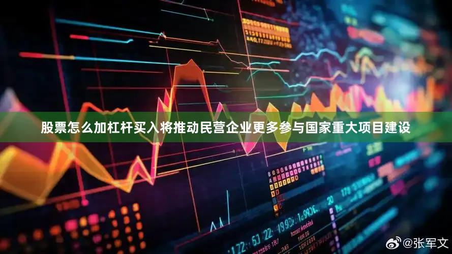股票怎么加杠杆买入将推动民营企业更多参与国家重大项目建设