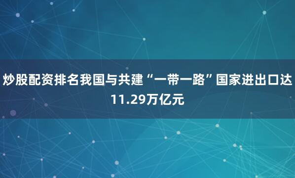 炒股配资排名我国与共建“一带一路”国家进出口达11.29万亿元