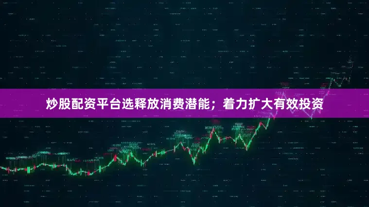 炒股配资平台选释放消费潜能；着力扩大有效投资
