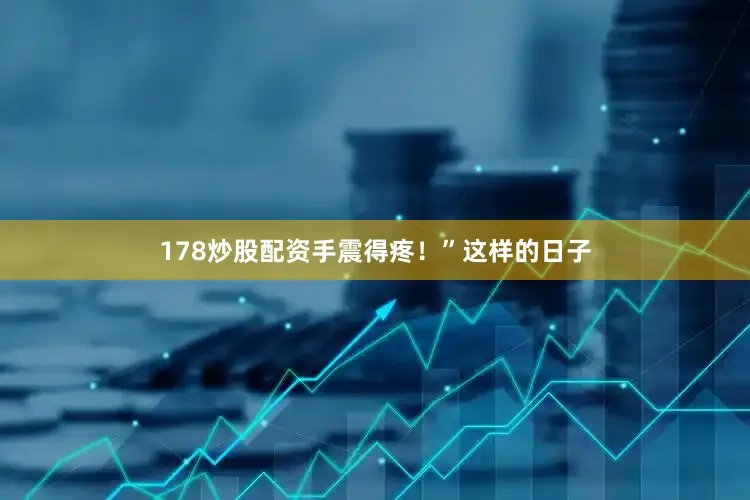 178炒股配资手震得疼！”这样的日子