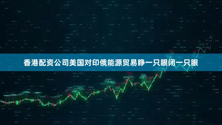 香港配资公司美国对印俄能源贸易睁一只眼闭一只眼