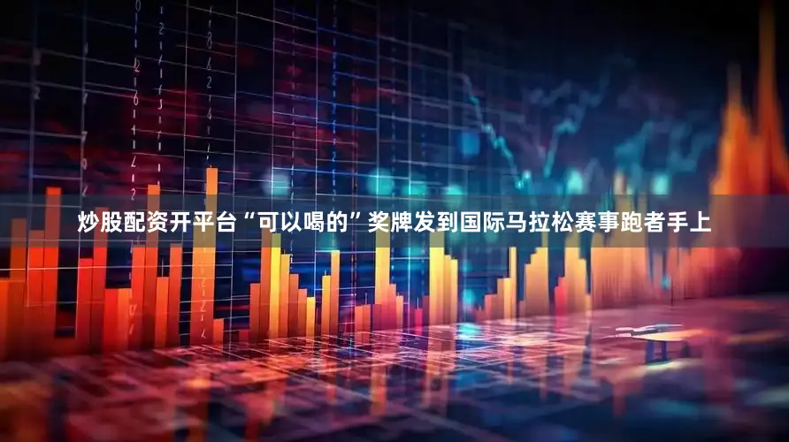 炒股配资开平台“可以喝的”奖牌发到国际马拉松赛事跑者手上