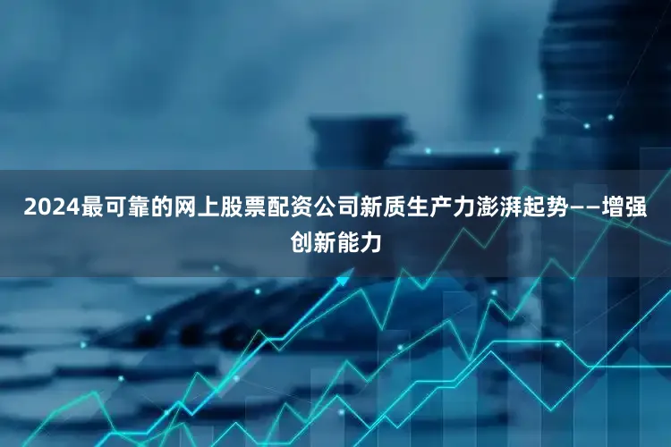 2024最可靠的网上股票配资公司新质生产力澎湃起势——增强创新能力