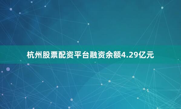杭州股票配资平台融资余额4.29亿元