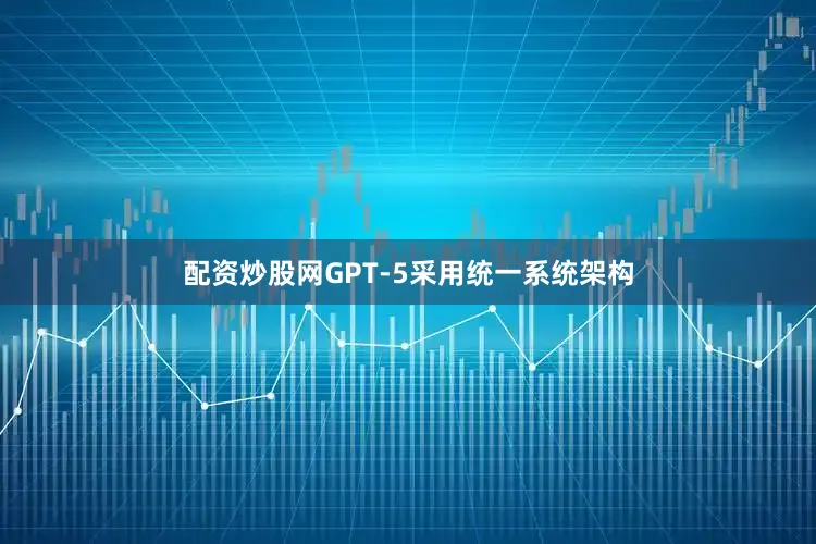 配资炒股网GPT-5采用统一系统架构