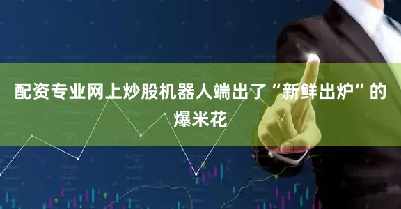 配资专业网上炒股机器人端出了“新鲜出炉”的爆米花