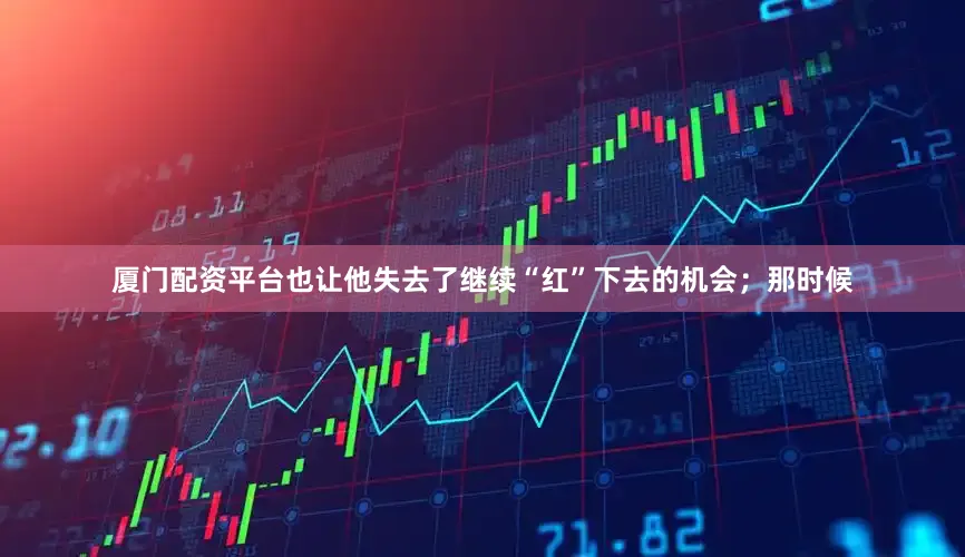 厦门配资平台也让他失去了继续“红”下去的机会；那时候