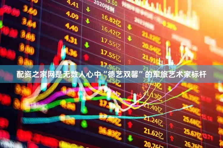 配资之家网是无数人心中“德艺双馨”的军旅艺术家标杆
