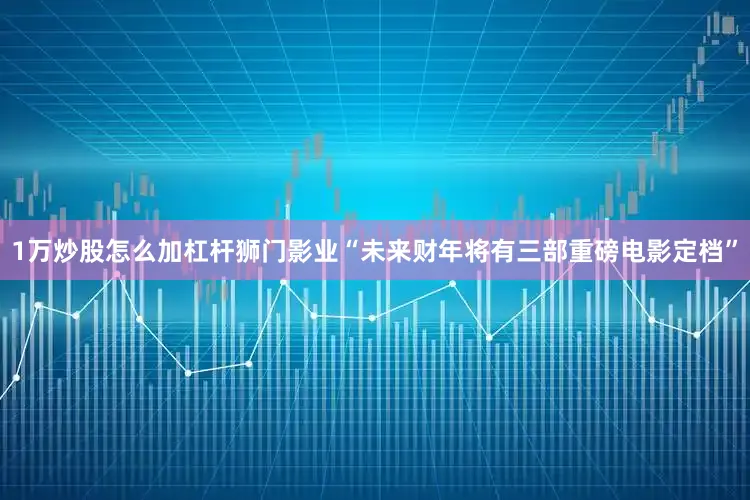 1万炒股怎么加杠杆狮门影业“未来财年将有三部重磅电影定档”
