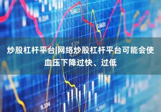 炒股杠杆平台|网络炒股杠杆平台可能会使血压下降过快、过低