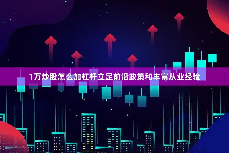 1万炒股怎么加杠杆立足前沿政策和丰富从业经验