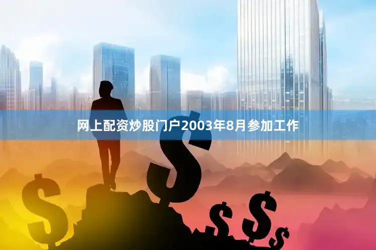 网上配资炒股门户2003年8月参加工作