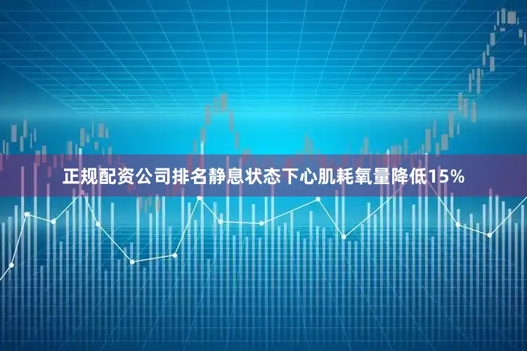 正规配资公司排名静息状态下心肌耗氧量降低15%