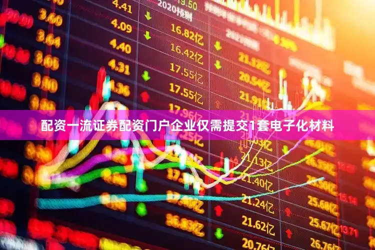 配资一流证券配资门户企业仅需提交1套电子化材料
