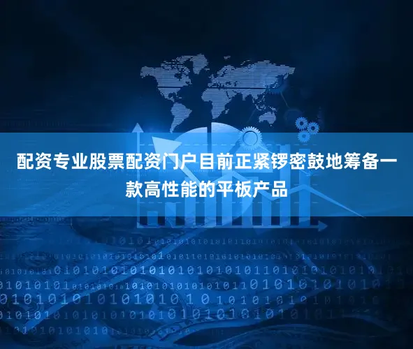 配资专业股票配资门户目前正紧锣密鼓地筹备一款高性能的平板产品