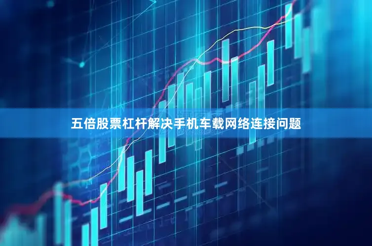 五倍股票杠杆解决手机车载网络连接问题