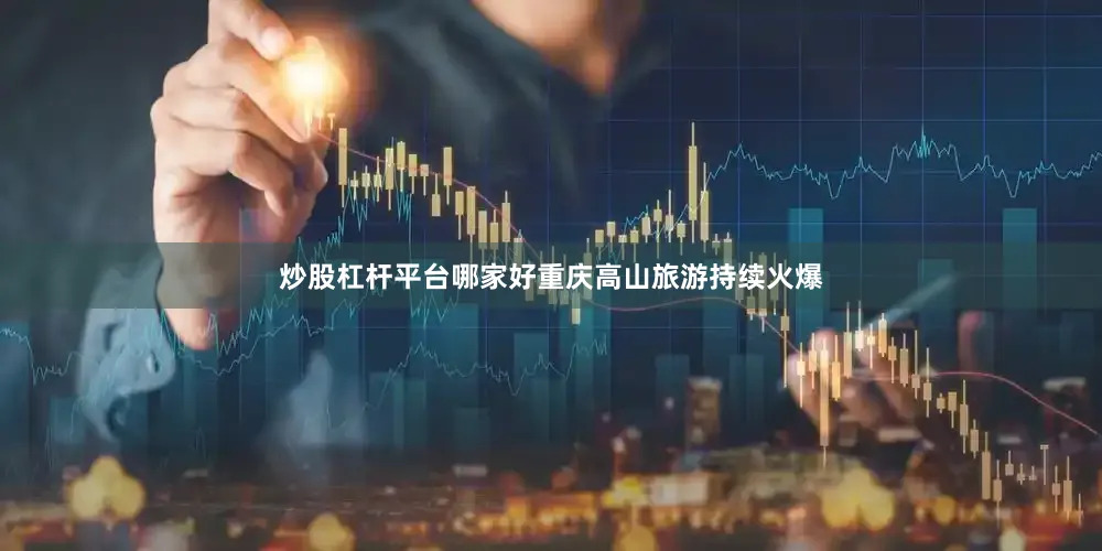 炒股杠杆平台哪家好重庆高山旅游持续火爆
