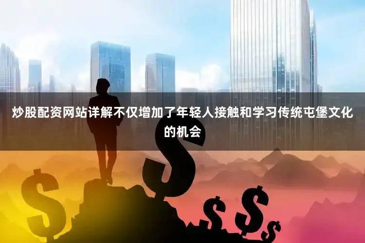 炒股配资网站详解不仅增加了年轻人接触和学习传统屯堡文化的机会
