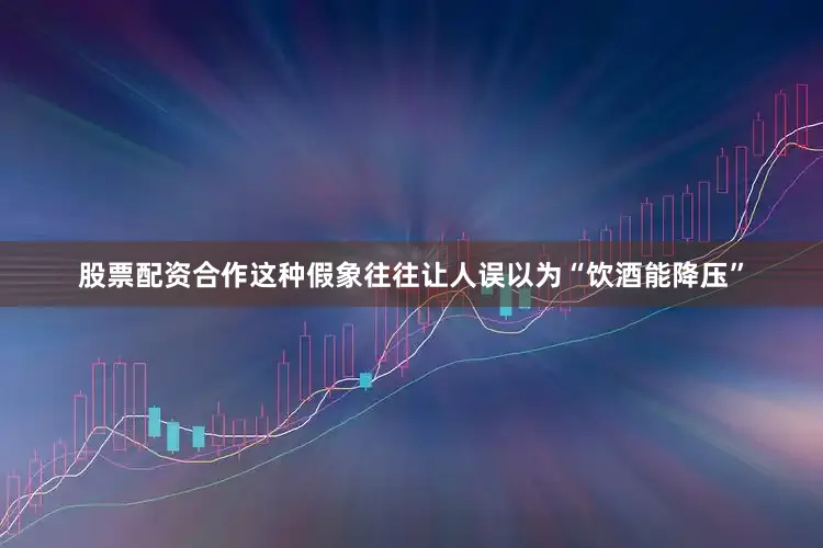 股票配资合作这种假象往往让人误以为“饮酒能降压”